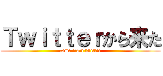Ｔｗｉｔｔｅｒから来た (came from twitter)