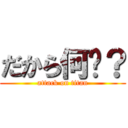 だから何〜？ (attack on titan)