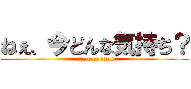 ねぇ、今どんな気持ち？ (attack on titan)