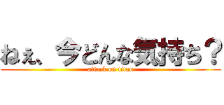 ねぇ、今どんな気持ち？ (attack on titan)