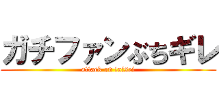 ガチファンぶちギレ (attack on taisei)