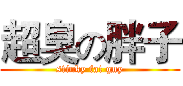 超臭の胖子 (stinky fat guy)