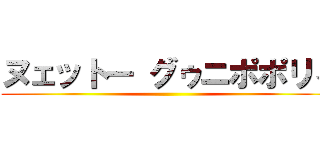 ヌェットー グゥニポポリィ ()