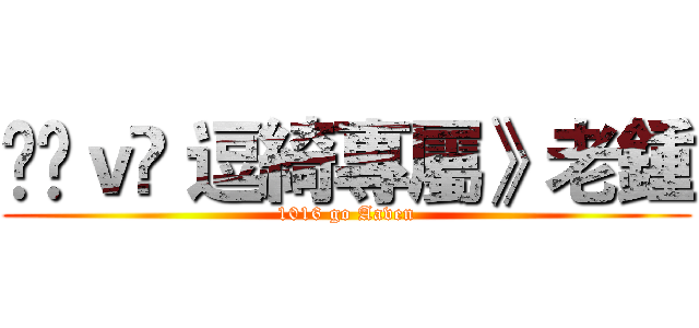 ℒℴｖℯ 逗綺專屬》老鍾 (1016 go Aaven)