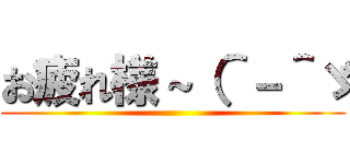 お疲れ様～（＾－＾ゞ ()