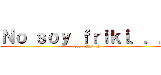 Ｎｏ ｓｏｙ ｆｒｉｋｉ．．． (Juan Manuel)
