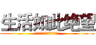 生活如此绝望 (而每个人却都兴高采烈的活着)