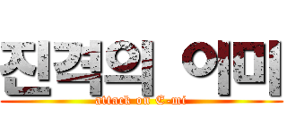 진격의 이미 (attack on E-mi)