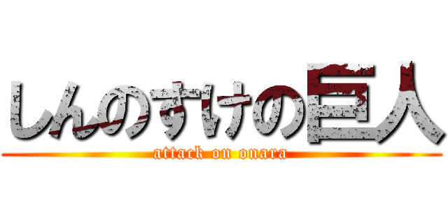 しんのすけの巨人 (attack on onara)