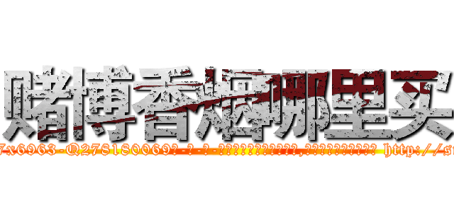 赌博香烟哪里买 (赌博香烟哪里买【电-186x2687x6963-Q278180069元-吉-药-业】我们做的是长期生意,靠的是老客户长期支持 http://sngk.net/VEzM18
)