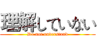 理解していない (Do not understand)