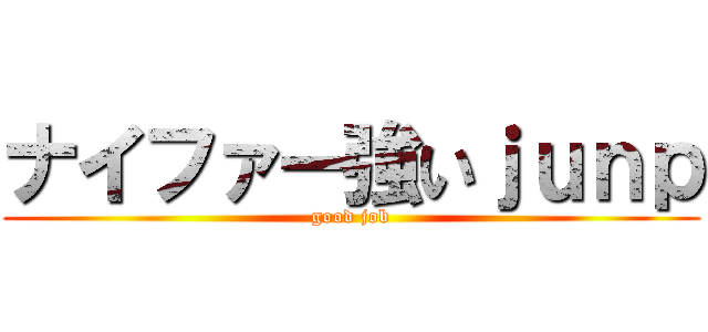 ナイファー強いｊｕｎｐ (good job)