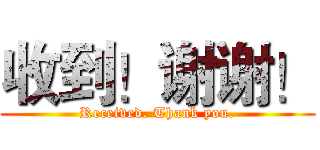 收到！谢谢！ (Received. Thank you.)