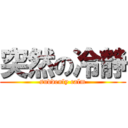 突然の冷静 (suddenly calm)