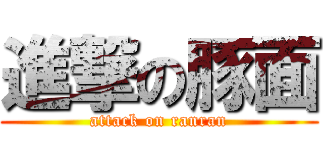 進撃の豚面 (attack on ranran)