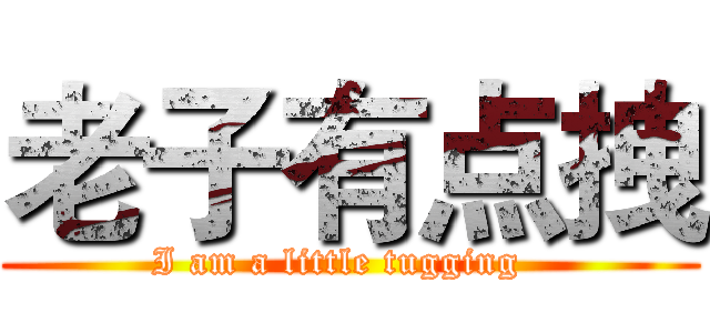 老子有点拽 (I am a little tugging  )