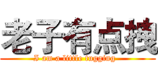 老子有点拽 (I am a little tugging  )