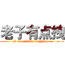 老子有点拽 (I am a little tugging  )