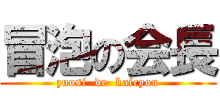 冒泡の会長 (zuosi  de  kaicyou)