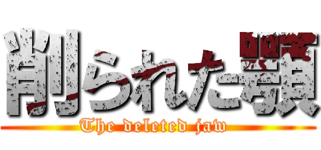 削られた顎 (The deleted jaw )