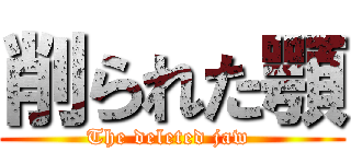 削られた顎 (The deleted jaw )