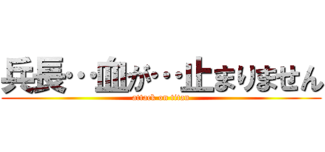 兵長…血が…止まりません (attack on titan)