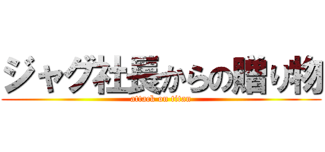 ジャグ社長からの贈り物 (attack on titan)