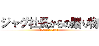 ジャグ社長からの贈り物 (attack on titan)