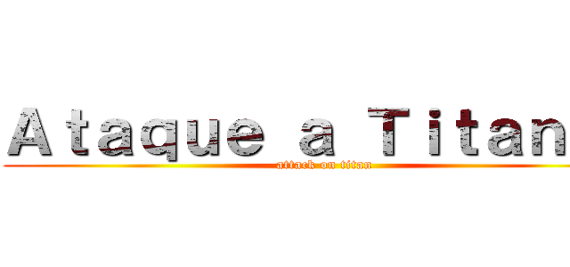 Ａｔａｑｕｅ ａ Ｔｉｔａｎｅｓ (attack on titan)