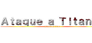 Ａｔａｑｕｅ ａ Ｔｉｔａｎｅｓ (attack on titan)