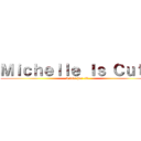Ｍｉｃｈｅｌｌｅ Ｉｓ Ｃｕｔｅ (I love her <3)