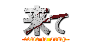 来て (come to army)