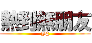 熱到無朋友 (@@)