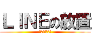 ＬＩＮＥの放置 (５月２７日まで)