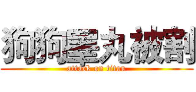 狗狗睪丸被割 (attack on titan)