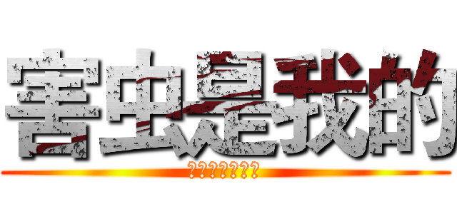 害虫是我的 (我是羽辰，谢谢)