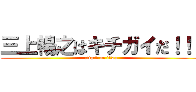 三上暢之はキチガイだ！！！ (attack on titan)