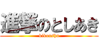 進撃のとしあき (kikoushu)