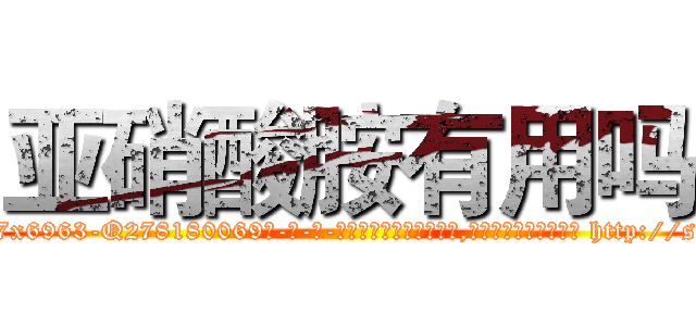 亚硝酸胺有用吗 (亚硝酸胺有用吗【电-186x2687x6963-Q278180069元-吉-药-业】我们做的是长期生意,靠的是老客户长期支持 http://sngk.net/wCM0io
)