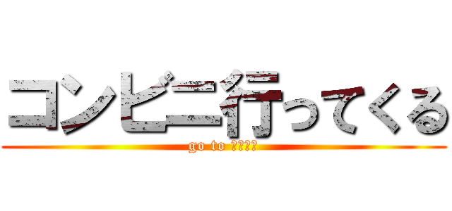 コンビニ行ってくる (go to コンビニ)