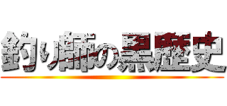 釣り師の黒歴史 ()