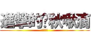 進撃的踢秋啾滴 (●孩大戰)