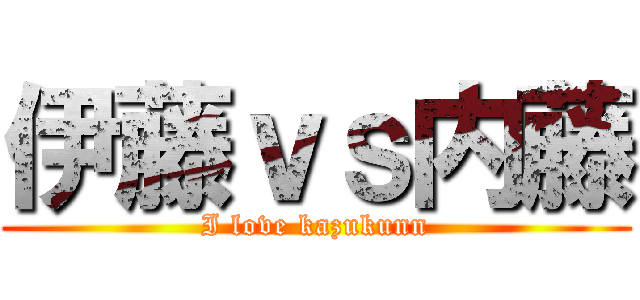 伊藤ｖｓ内藤 (I love kazukunn)