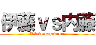 伊藤ｖｓ内藤 (I love kazukunn)