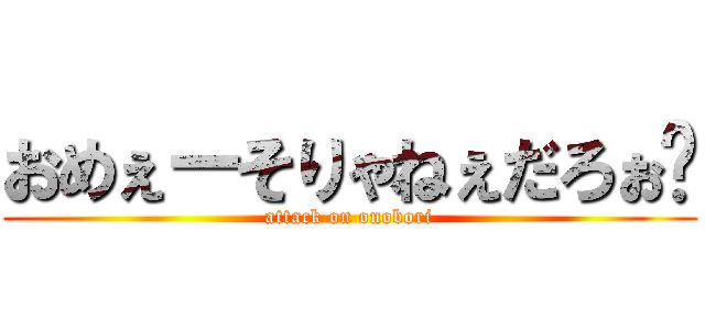 おめぇーそりゃねぇだろぉ〜 (attack on onobori)