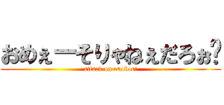 おめぇーそりゃねぇだろぉ〜 (attack on onobori)