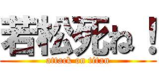 若松死ね！ (attack on titan)