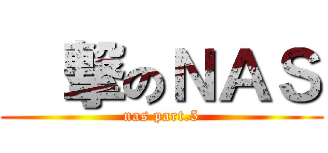 進撃のＮＡＳ (nas part.5)