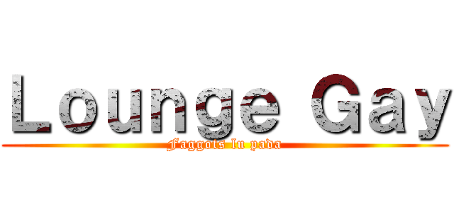 Ｌｏｕｎｇｅ Ｇａｙ (Faggots lu pada)