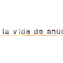 ｌａ ｖｉｄａ ｄｅ ａｎｕｅｌ (la vida de anuel)